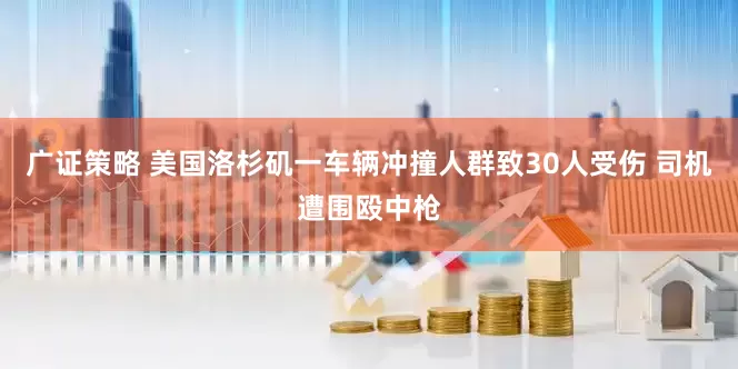 广证策略 美国洛杉矶一车辆冲撞人群致30人受伤 司机遭围殴中枪