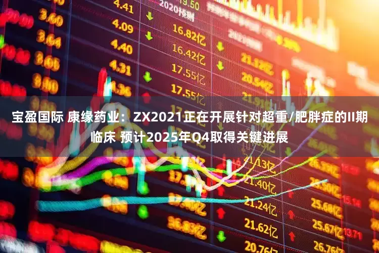 宝盈国际 康缘药业：ZX2021正在开展针对超重/肥胖症的II期临床 预计2025年Q4取得关键进展