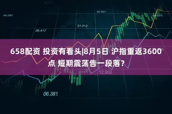 658配资 投资有看头|8月5日 沪指重返3600点 短期震荡告一段落？