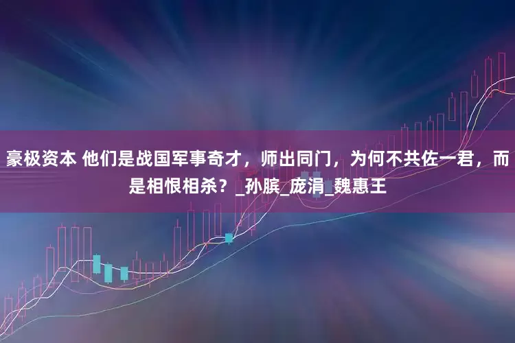 豪极资本 他们是战国军事奇才，师出同门，为何不共佐一君，而是相恨相杀？_孙膑_庞涓_魏惠王