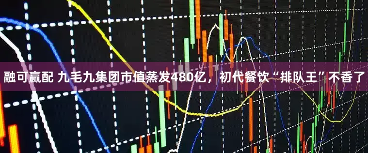 融可赢配 九毛九集团市值蒸发480亿，初代餐饮“排队王”不香了