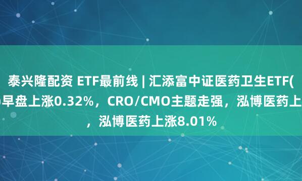 泰兴隆配资 ETF最前线 | 汇添富中证医药卫生ETF(159929)早盘上涨0.32%，CRO/CMO主题走强，泓博医药上涨8.01%