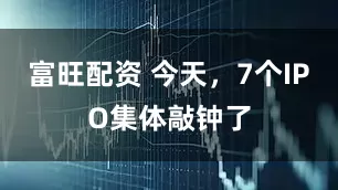 富旺配资 今天，7个IPO集体敲钟了