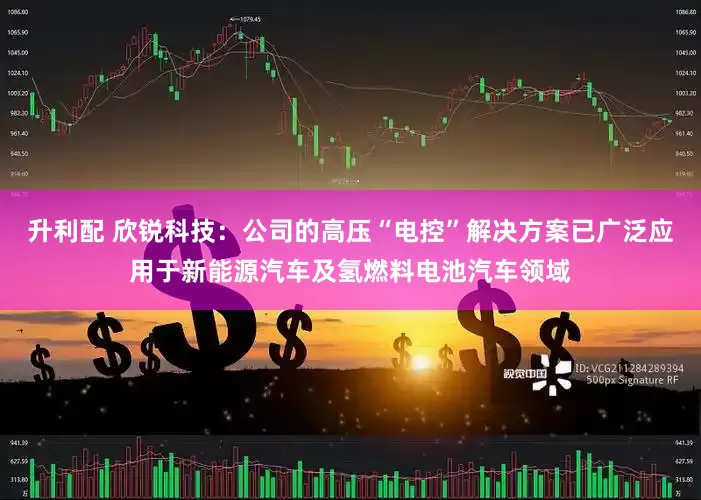 升利配 欣锐科技：公司的高压“电控”解决方案已广泛应用于新能源汽车及氢燃料电池汽车领域
