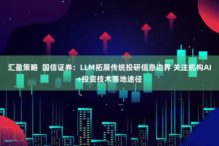 汇盈策略  国信证券：LLM拓展传统投研信息边界 关注机构AI+投资技术落地途径