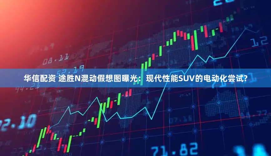 华信配资 途胜N混动假想图曝光：现代性能SUV的电动化尝试?