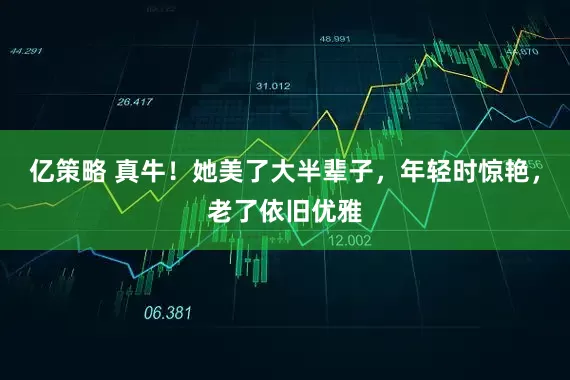 亿策略 真牛！她美了大半辈子，年轻时惊艳，老了依旧优雅