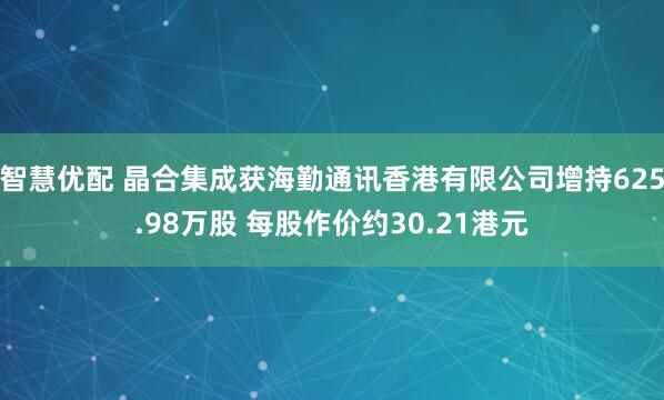 智慧优配 晶合集成获海勤通讯香港有限公司增持625.98万股 每股作价约30.21港元